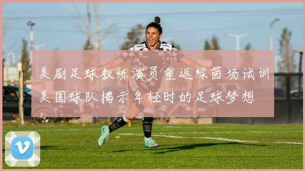 美剧足球教练演员重返绿茵场试训美国球队揭示年轻时的足球梦想