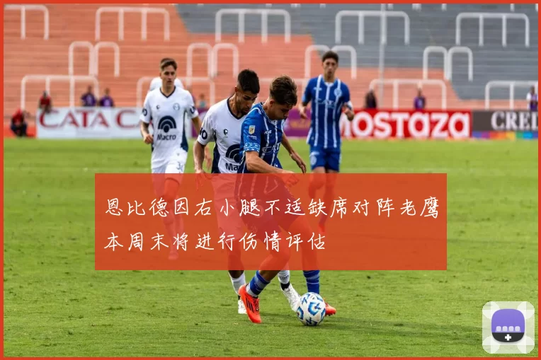 恩比德因右小腿不适缺席对阵老鹰本周末将进行伤情评估
