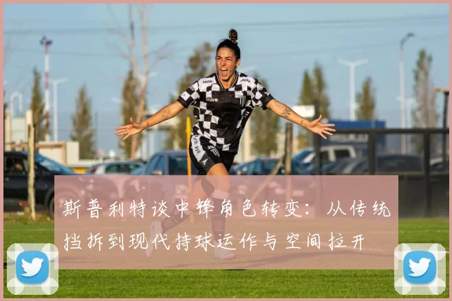 斯普利特谈中锋角色转变：从传统挡拆到现代持球运作与空间拉开