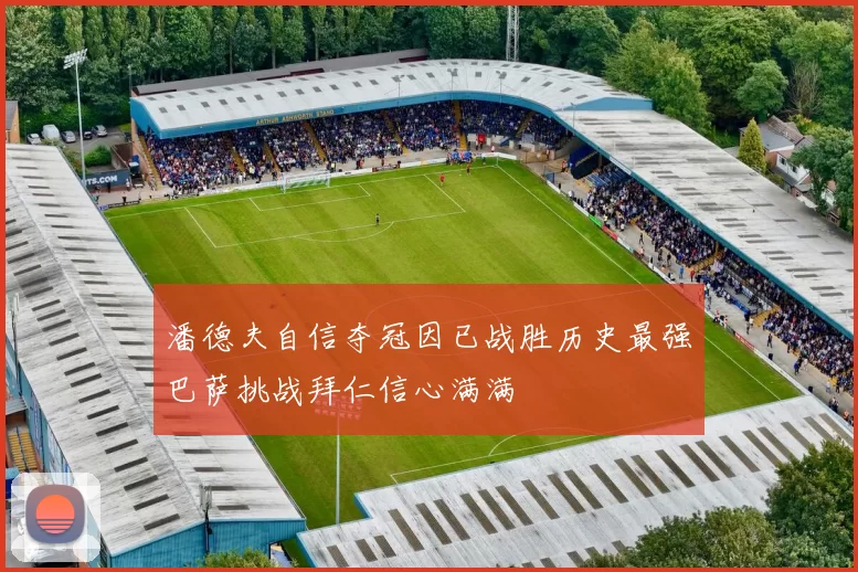 潘德夫自信夺冠因已战胜历史最强巴萨挑战拜仁信心满满