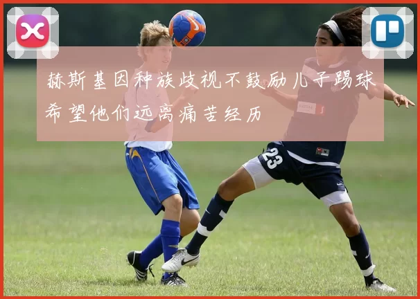 赫斯基因种族歧视不鼓励儿子踢球希望他们远离痛苦经历