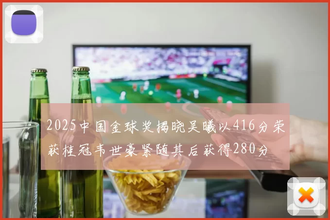 2025中国金球奖揭晓吴曦以416分荣获桂冠韦世豪紧随其后获得280分