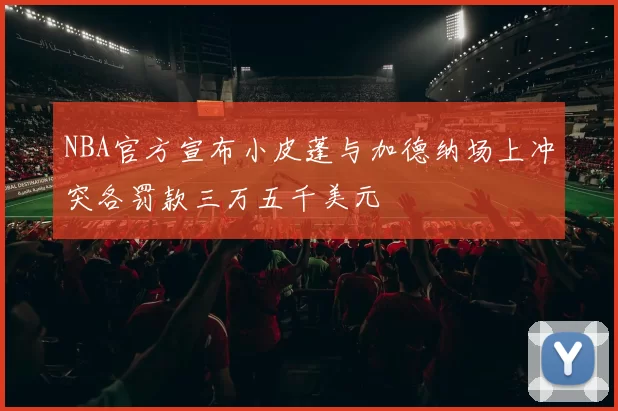 NBA官方宣布小皮蓬与加德纳场上冲突各罚款三万五千美元