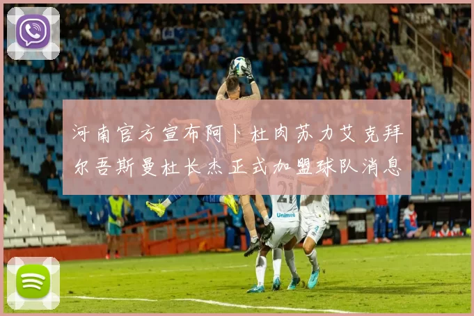 河南官方宣布阿卜杜肉苏力艾克拜尔吾斯曼杜长杰正式加盟球队消息