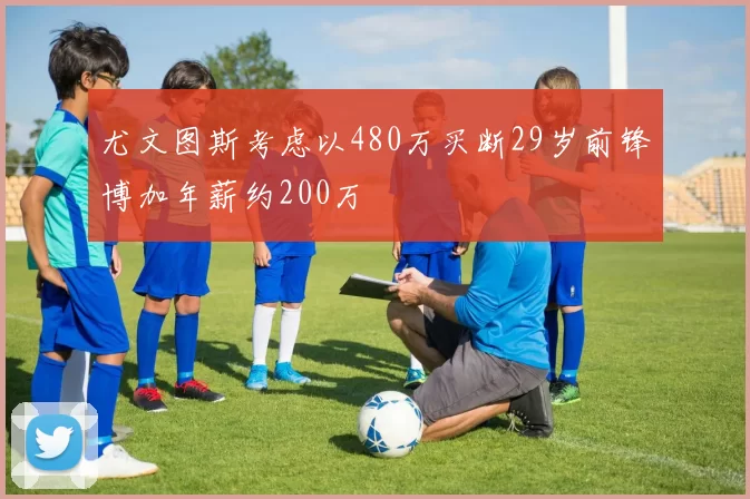 尤文图斯考虑以480万买断29岁前锋博加年薪约200万