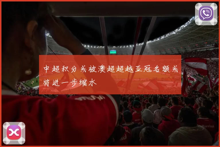 中超积分或被澳超超越亚冠名额或将进一步缩水
