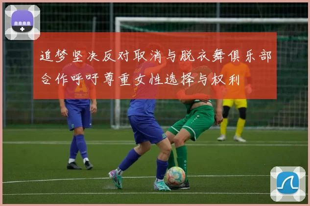 追梦坚决反对取消与脱衣舞俱乐部合作呼吁尊重女性选择与权利