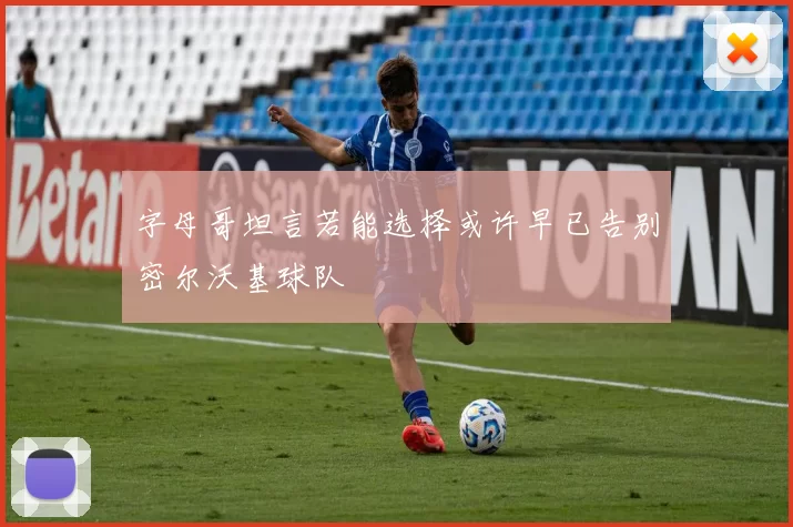 字母哥坦言若能选择或许早已告别密尔沃基球队