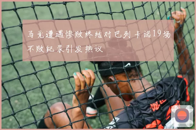 马竞遭遇惨败终结对巴列卡诺19场不败纪录引发热议