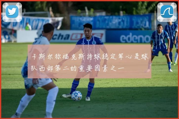 卡斯尔称福克斯持球稳定军心是球队西部第二的重要因素之一