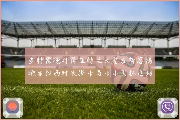 多特蒙德对阵亚特兰大首发阵容揭晓吉拉西对决斯卡马卡小贝林厄姆出战