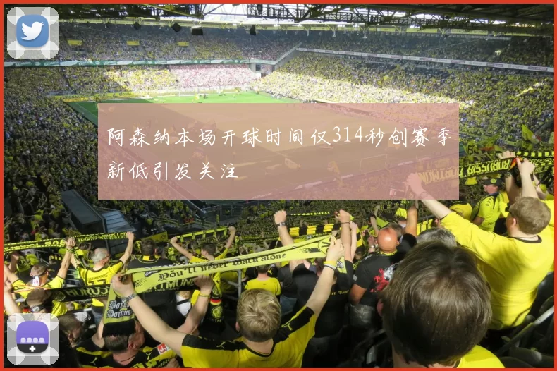 阿森纳本场开球时间仅314秒创赛季新低引发关注