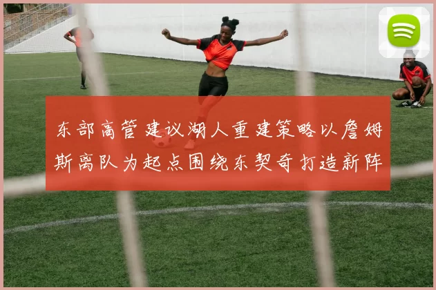 东部高管建议湖人重建策略以詹姆斯离队为起点围绕东契奇打造新阵容