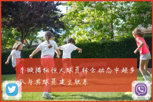 李璇揭秘恒大球员转会动态中超多队与其球员建立联系