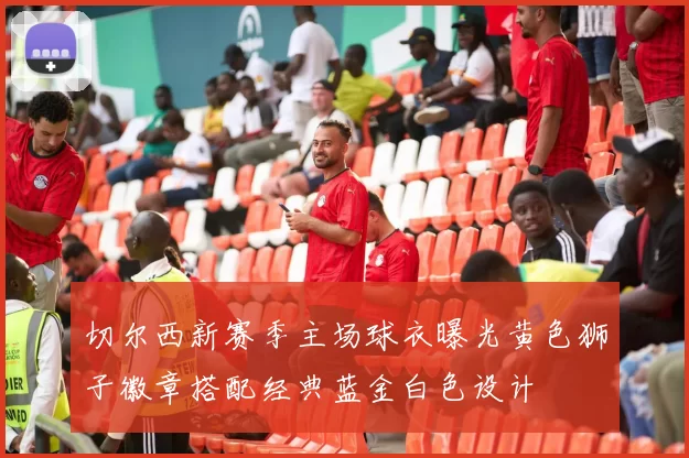 切尔西新赛季主场球衣曝光黄色狮子徽章搭配经典蓝金白色设计