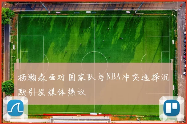 杨瀚森面对国家队与NBA冲突选择沉默引发媒体热议