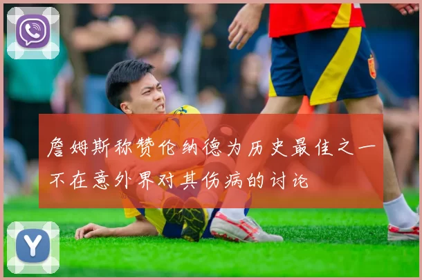 詹姆斯称赞伦纳德为历史最佳之一不在意外界对其伤病的讨论