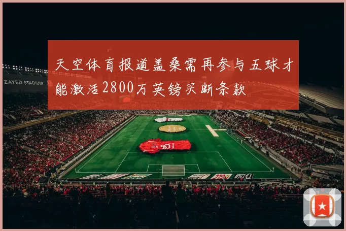 天空体育报道盖桑需再参与五球才能激活2800万英镑买断条款