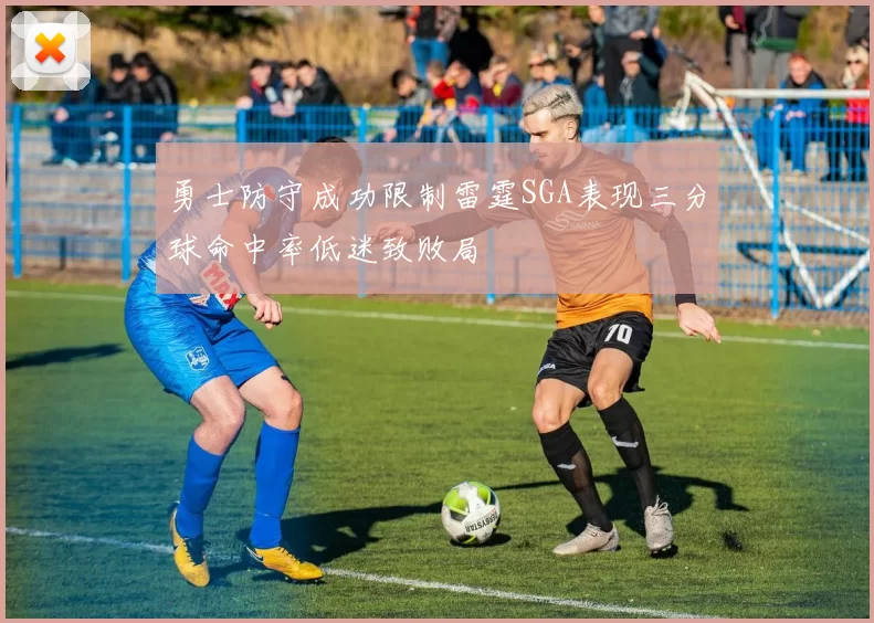 勇士防守成功限制雷霆SGA表现三分球命中率低迷致败局