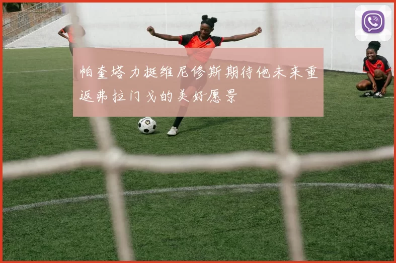 帕奎塔力挺维尼修斯期待他未来重返弗拉门戈的美好愿景