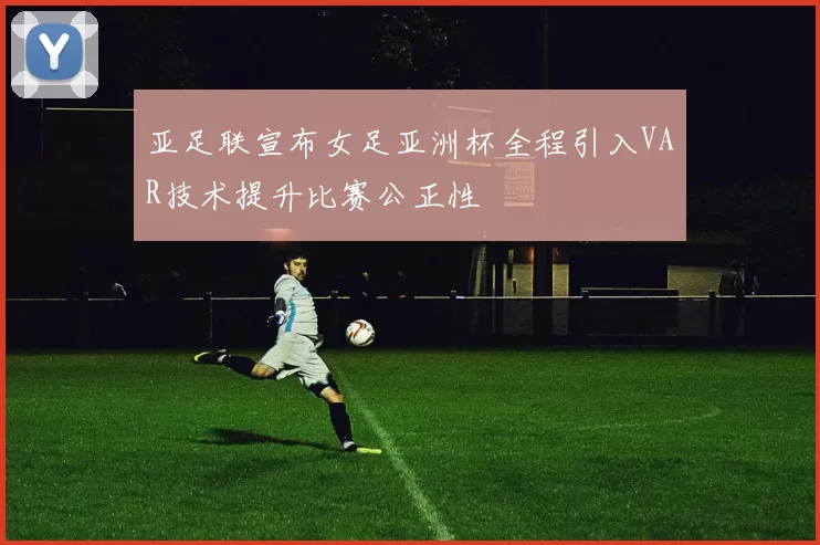 亚足联宣布女足亚洲杯全程引入VAR技术提升比赛公正性