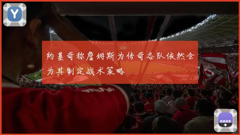 约基奇称詹姆斯为传奇各队依然会为其制定战术策略