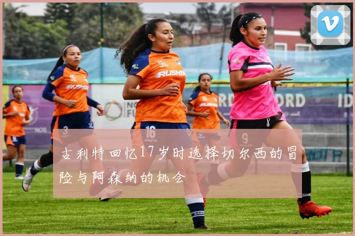 古利特回忆17岁时选择切尔西的冒险与阿森纳的机会