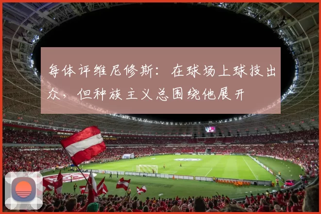 每体评维尼修斯：在球场上球技出众，但种族主义总围绕他展开