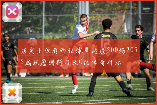历史上仅有两位球员达成500场2055成就詹姆斯与大O的传奇对比