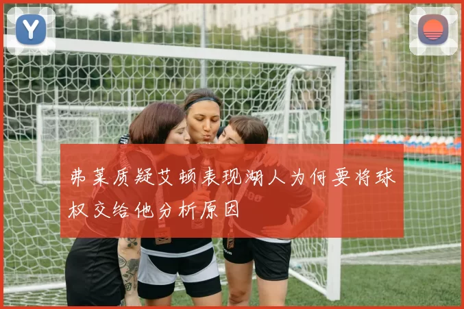 弗莱质疑艾顿表现湖人为何要将球权交给他分析原因
