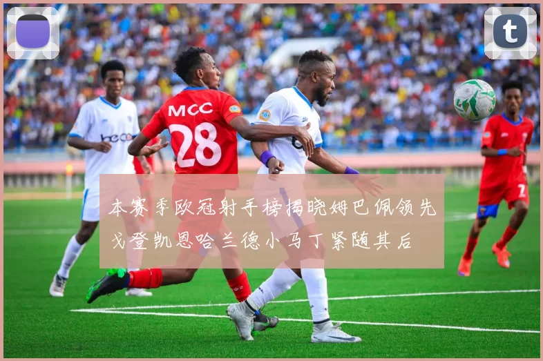 本赛季欧冠射手榜揭晓姆巴佩领先戈登凯恩哈兰德小马丁紧随其后